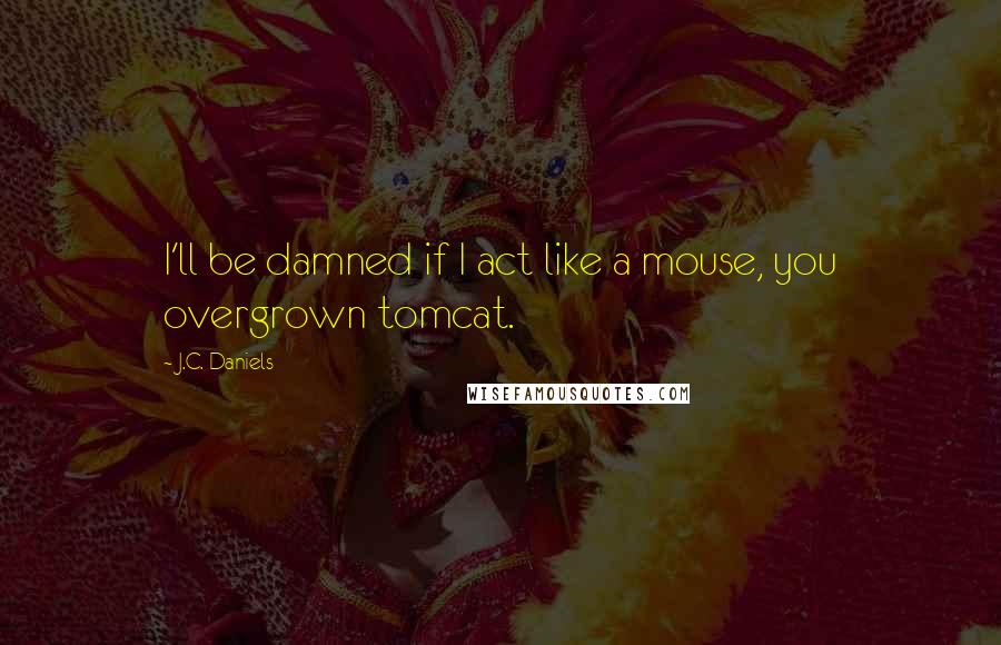 J.C. Daniels Quotes: I'll be damned if I act like a mouse, you overgrown tomcat.