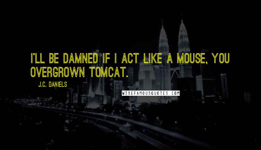 J.C. Daniels Quotes: I'll be damned if I act like a mouse, you overgrown tomcat.