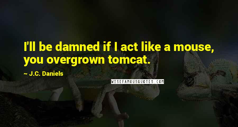 J.C. Daniels Quotes: I'll be damned if I act like a mouse, you overgrown tomcat.