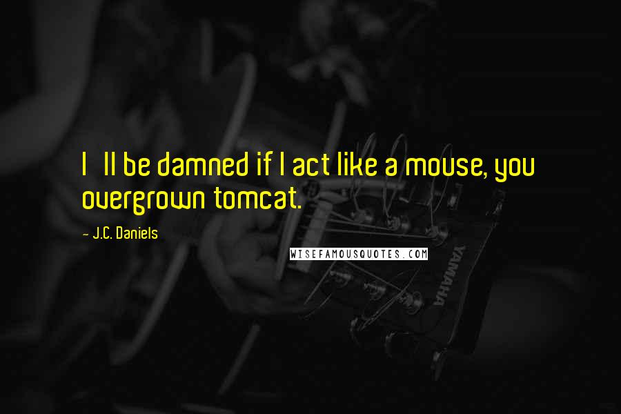 J.C. Daniels Quotes: I'll be damned if I act like a mouse, you overgrown tomcat.