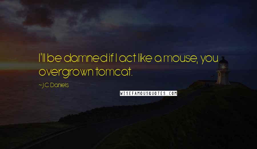 J.C. Daniels Quotes: I'll be damned if I act like a mouse, you overgrown tomcat.