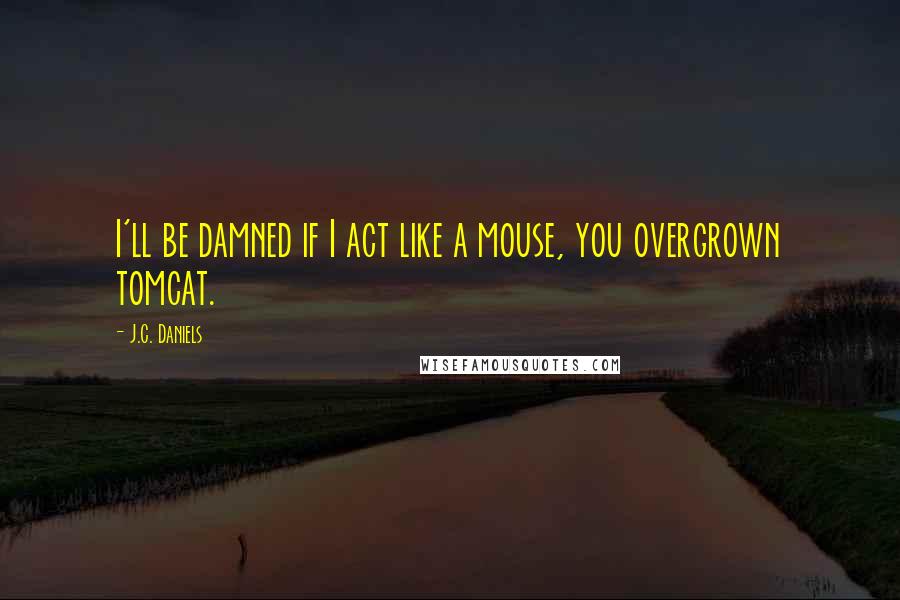 J.C. Daniels Quotes: I'll be damned if I act like a mouse, you overgrown tomcat.