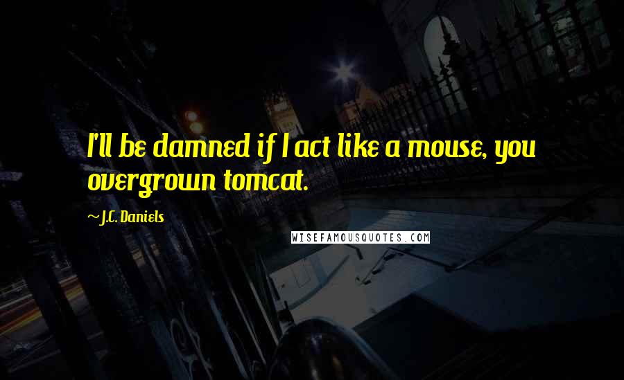 J.C. Daniels Quotes: I'll be damned if I act like a mouse, you overgrown tomcat.