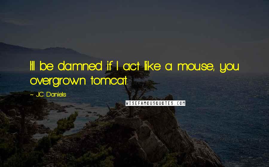 J.C. Daniels Quotes: I'll be damned if I act like a mouse, you overgrown tomcat.