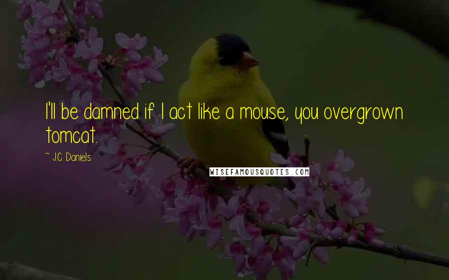 J.C. Daniels Quotes: I'll be damned if I act like a mouse, you overgrown tomcat.
