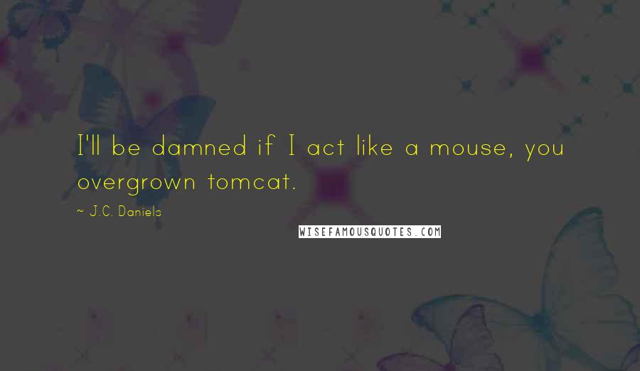 J.C. Daniels Quotes: I'll be damned if I act like a mouse, you overgrown tomcat.