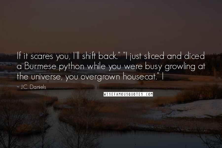 J.C. Daniels Quotes: If it scares you, I'll shift back." "I just sliced and diced a Burmese python while you were busy growling at the universe, you overgrown housecat." I