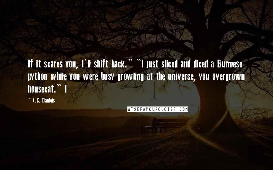 J.C. Daniels Quotes: If it scares you, I'll shift back." "I just sliced and diced a Burmese python while you were busy growling at the universe, you overgrown housecat." I