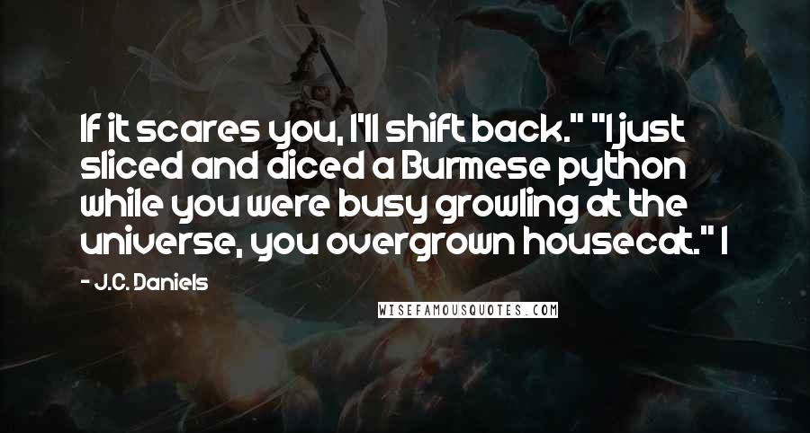 J.C. Daniels Quotes: If it scares you, I'll shift back." "I just sliced and diced a Burmese python while you were busy growling at the universe, you overgrown housecat." I