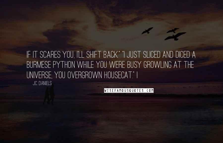 J.C. Daniels Quotes: If it scares you, I'll shift back." "I just sliced and diced a Burmese python while you were busy growling at the universe, you overgrown housecat." I