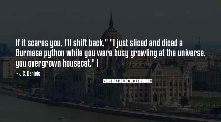 J.C. Daniels Quotes: If it scares you, I'll shift back." "I just sliced and diced a Burmese python while you were busy growling at the universe, you overgrown housecat." I