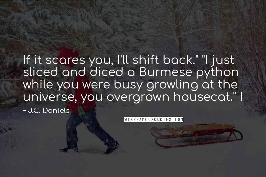 J.C. Daniels Quotes: If it scares you, I'll shift back." "I just sliced and diced a Burmese python while you were busy growling at the universe, you overgrown housecat." I