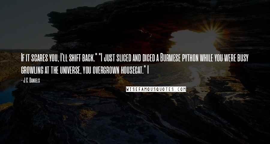 J.C. Daniels Quotes: If it scares you, I'll shift back." "I just sliced and diced a Burmese python while you were busy growling at the universe, you overgrown housecat." I