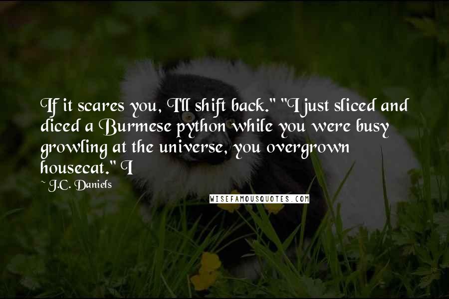 J.C. Daniels Quotes: If it scares you, I'll shift back." "I just sliced and diced a Burmese python while you were busy growling at the universe, you overgrown housecat." I