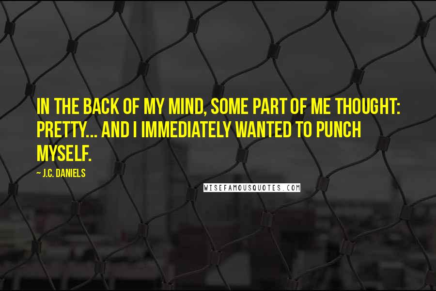 J.C. Daniels Quotes: In the back of my mind, some part of me thought: Pretty... And I immediately wanted to punch myself.