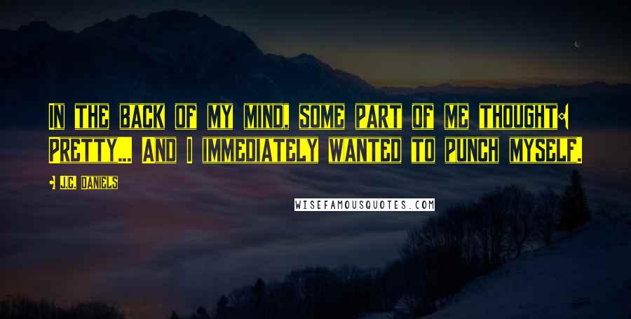 J.C. Daniels Quotes: In the back of my mind, some part of me thought: Pretty... And I immediately wanted to punch myself.