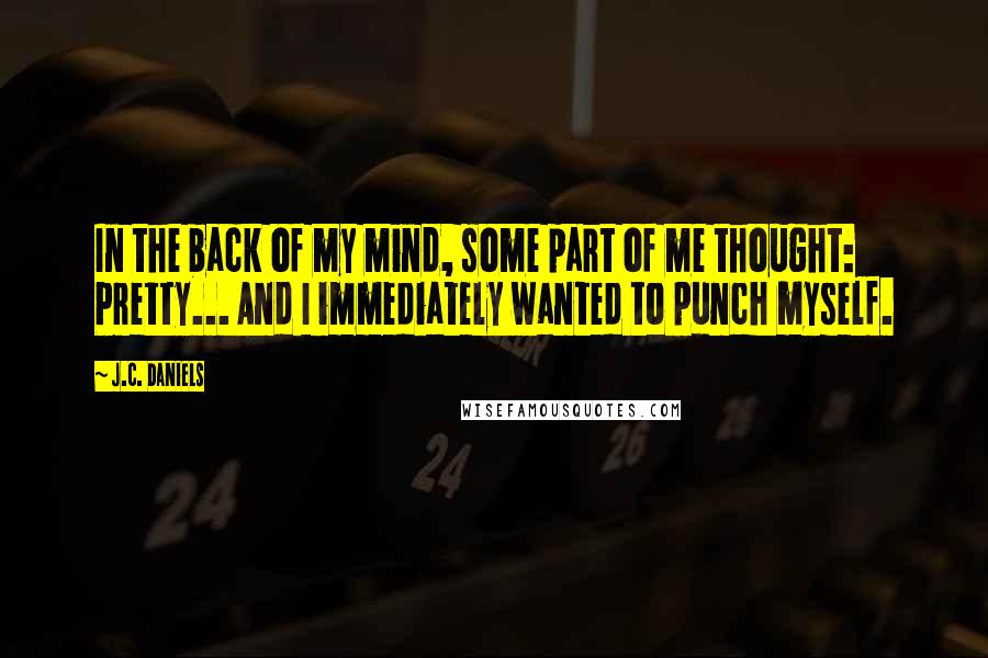 J.C. Daniels Quotes: In the back of my mind, some part of me thought: Pretty... And I immediately wanted to punch myself.