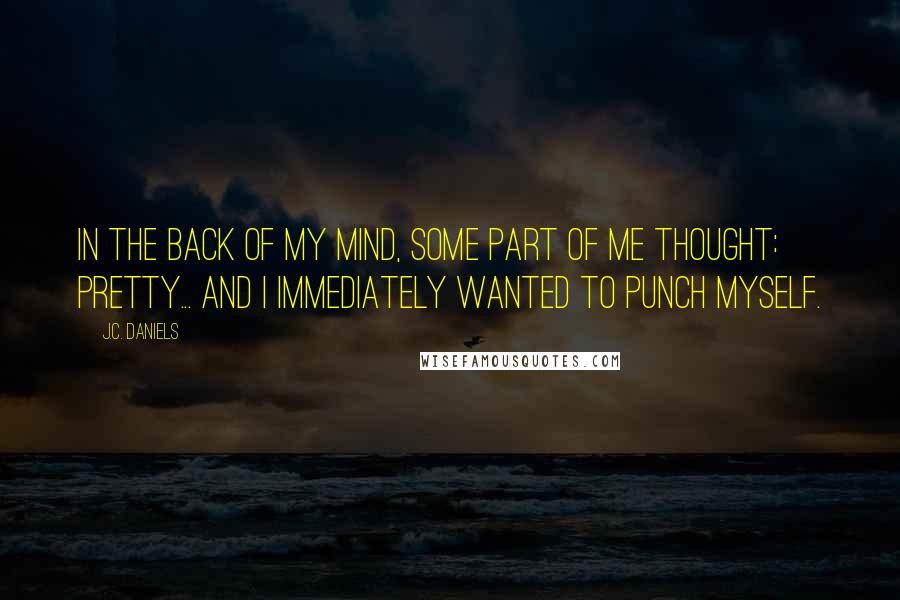 J.C. Daniels Quotes: In the back of my mind, some part of me thought: Pretty... And I immediately wanted to punch myself.