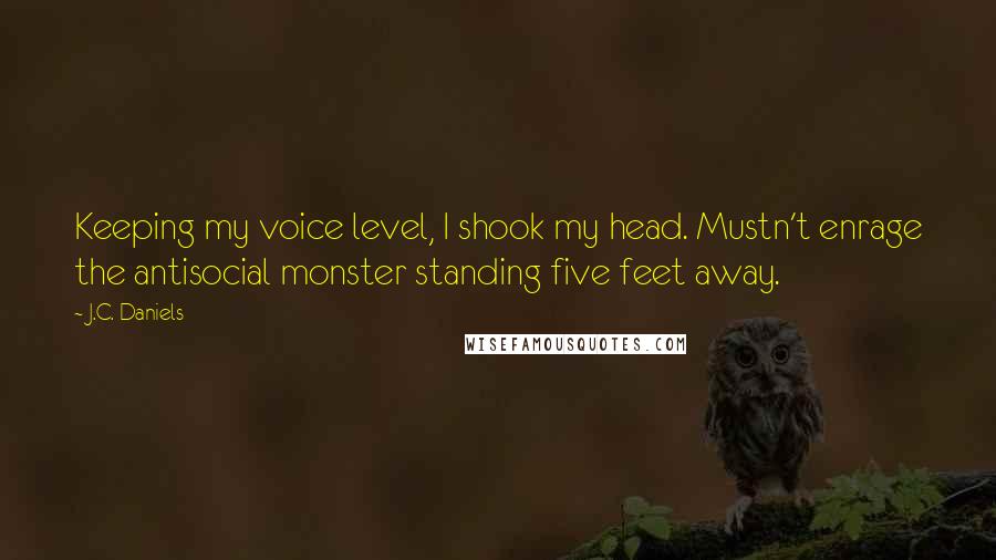 J.C. Daniels Quotes: Keeping my voice level, I shook my head. Mustn't enrage the antisocial monster standing five feet away.