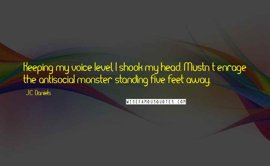 J.C. Daniels Quotes: Keeping my voice level, I shook my head. Mustn't enrage the antisocial monster standing five feet away.