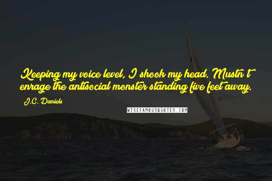 J.C. Daniels Quotes: Keeping my voice level, I shook my head. Mustn't enrage the antisocial monster standing five feet away.