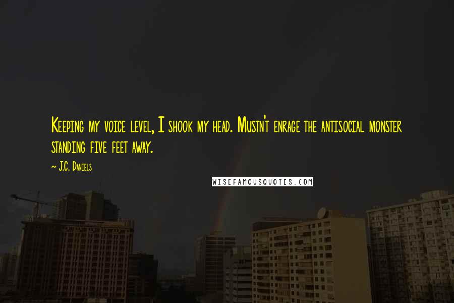 J.C. Daniels Quotes: Keeping my voice level, I shook my head. Mustn't enrage the antisocial monster standing five feet away.