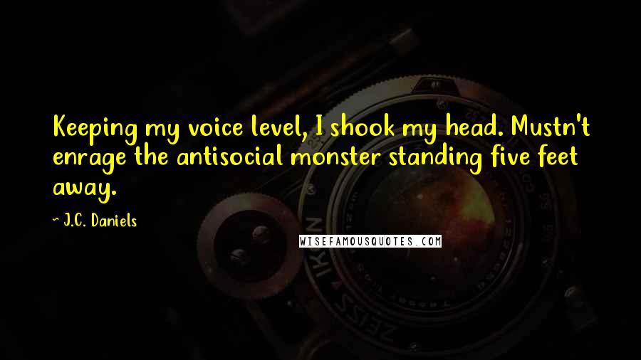 J.C. Daniels Quotes: Keeping my voice level, I shook my head. Mustn't enrage the antisocial monster standing five feet away.