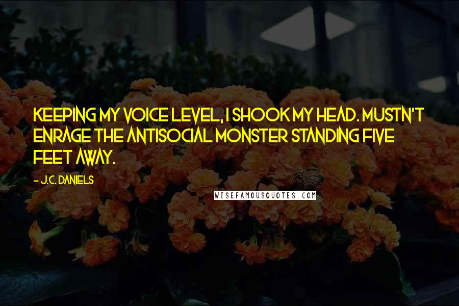 J.C. Daniels Quotes: Keeping my voice level, I shook my head. Mustn't enrage the antisocial monster standing five feet away.