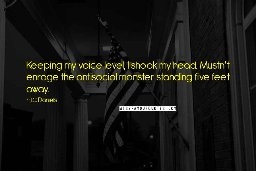 J.C. Daniels Quotes: Keeping my voice level, I shook my head. Mustn't enrage the antisocial monster standing five feet away.