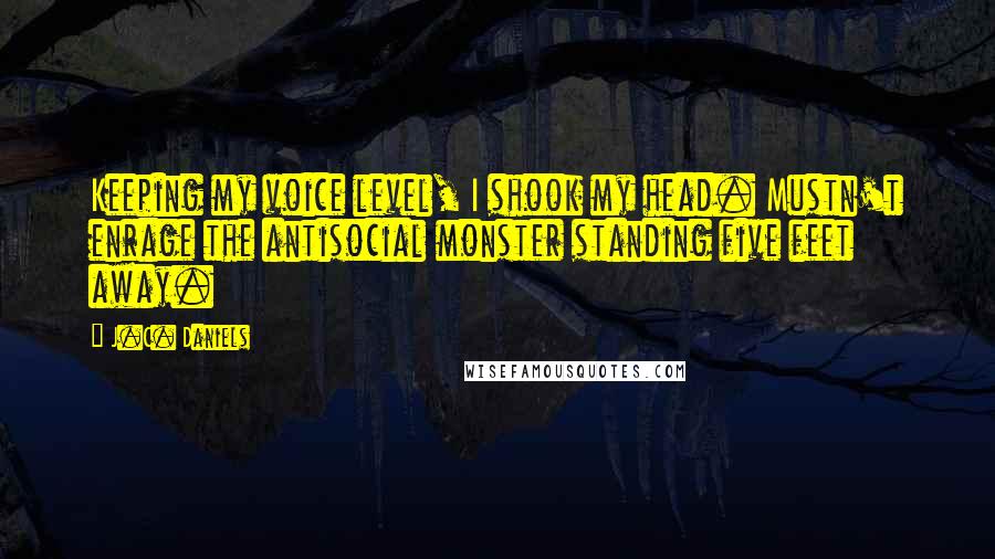 J.C. Daniels Quotes: Keeping my voice level, I shook my head. Mustn't enrage the antisocial monster standing five feet away.