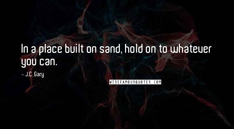 J.C. Gary Quotes: In a place built on sand, hold on to whatever you can.