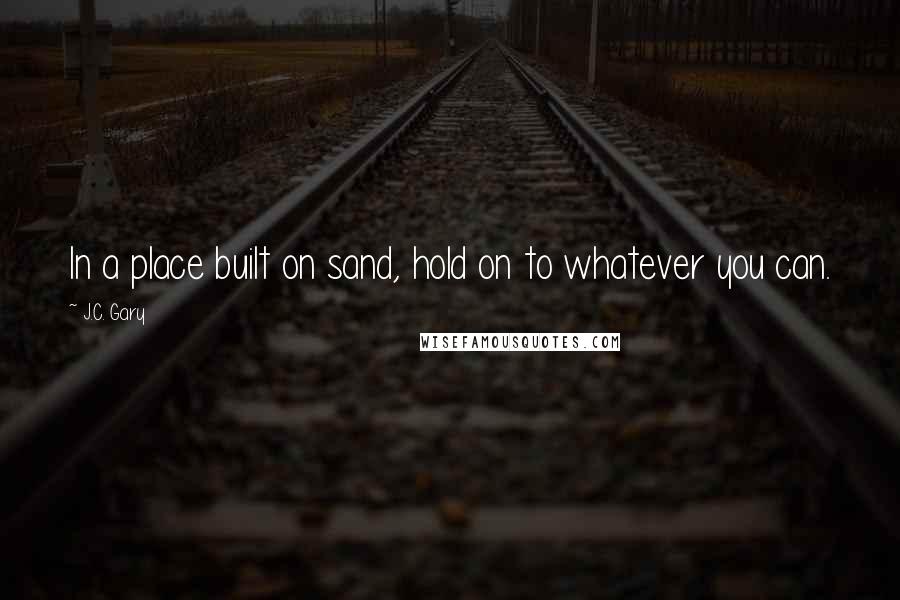 J.C. Gary Quotes: In a place built on sand, hold on to whatever you can.
