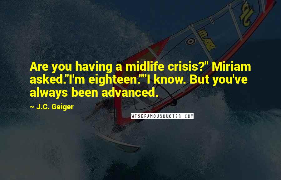 J.C. Geiger Quotes: Are you having a midlife crisis?" Miriam asked."I'm eighteen.""I know. But you've always been advanced.
