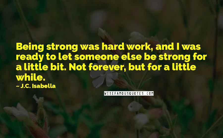 J.C. Isabella Quotes: Being strong was hard work, and I was ready to let someone else be strong for a little bit. Not forever, but for a little while.