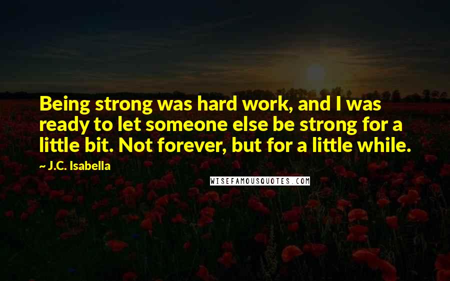 J.C. Isabella Quotes: Being strong was hard work, and I was ready to let someone else be strong for a little bit. Not forever, but for a little while.