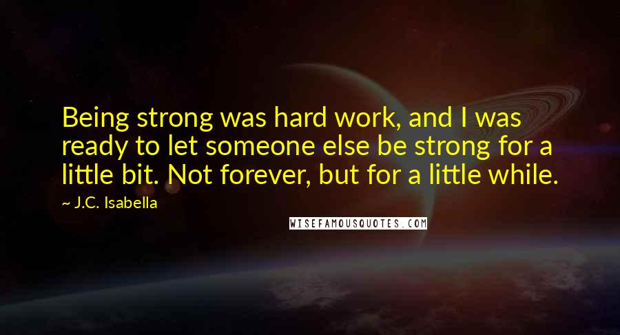 J.C. Isabella Quotes: Being strong was hard work, and I was ready to let someone else be strong for a little bit. Not forever, but for a little while.