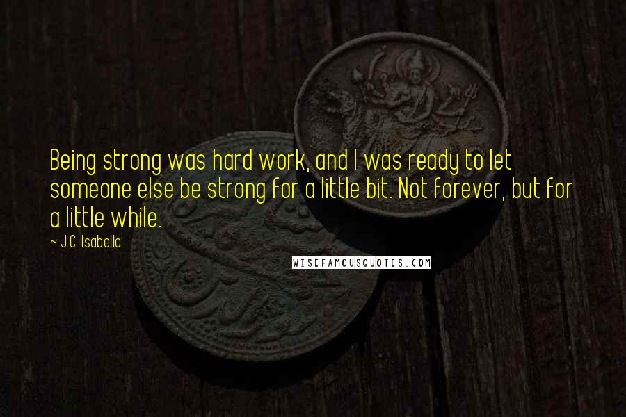 J.C. Isabella Quotes: Being strong was hard work, and I was ready to let someone else be strong for a little bit. Not forever, but for a little while.