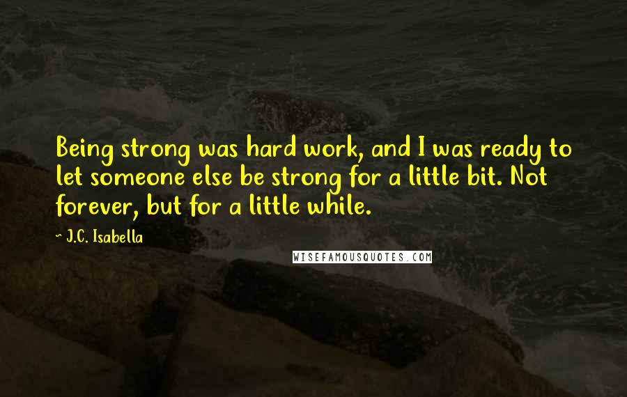 J.C. Isabella Quotes: Being strong was hard work, and I was ready to let someone else be strong for a little bit. Not forever, but for a little while.