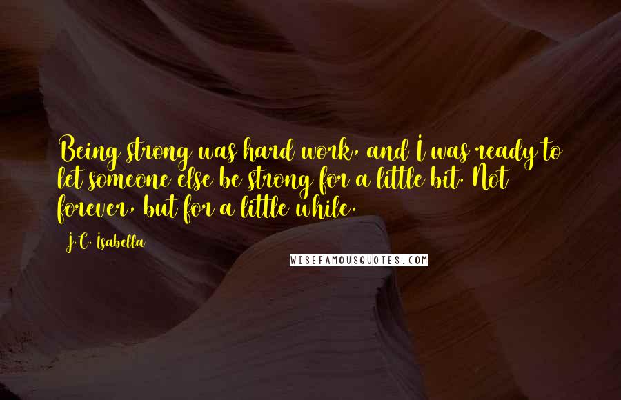 J.C. Isabella Quotes: Being strong was hard work, and I was ready to let someone else be strong for a little bit. Not forever, but for a little while.