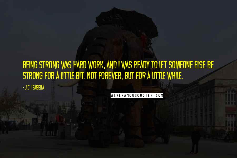 J.C. Isabella Quotes: Being strong was hard work, and I was ready to let someone else be strong for a little bit. Not forever, but for a little while.