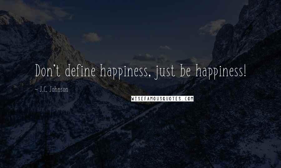 J.C. Johnson Quotes: Don't define happiness, just be happiness!