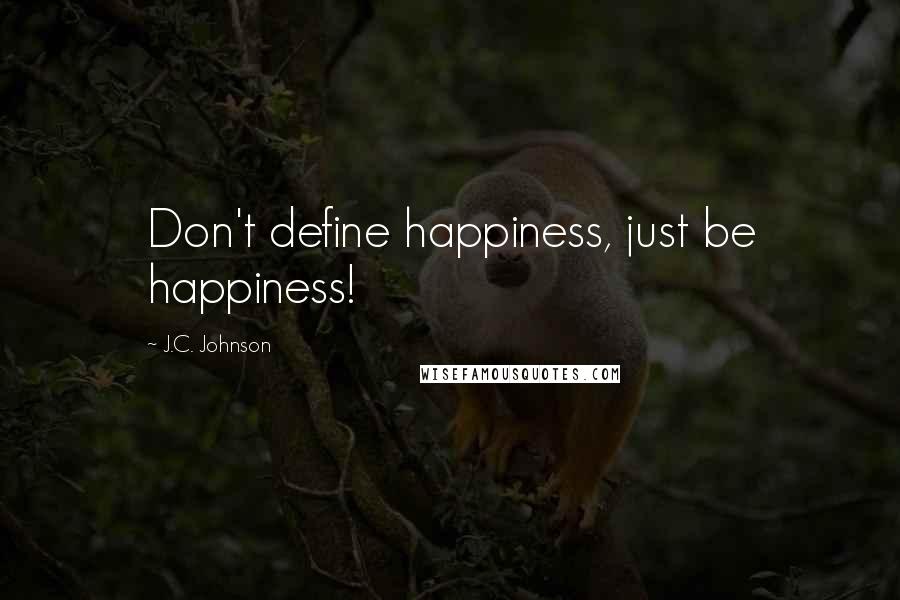 J.C. Johnson Quotes: Don't define happiness, just be happiness!