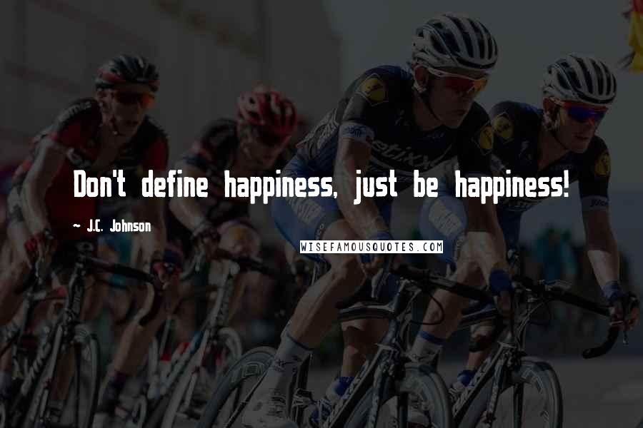 J.C. Johnson Quotes: Don't define happiness, just be happiness!