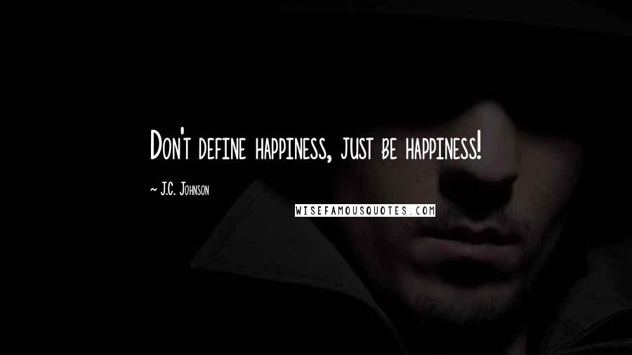 J.C. Johnson Quotes: Don't define happiness, just be happiness!