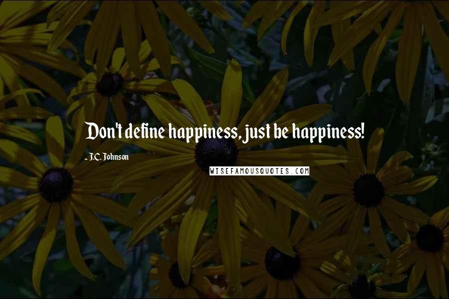 J.C. Johnson Quotes: Don't define happiness, just be happiness!