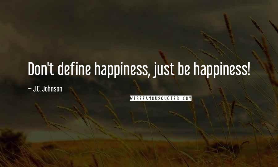J.C. Johnson Quotes: Don't define happiness, just be happiness!