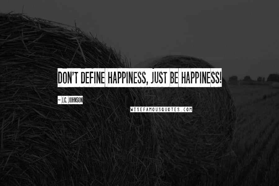 J.C. Johnson Quotes: Don't define happiness, just be happiness!