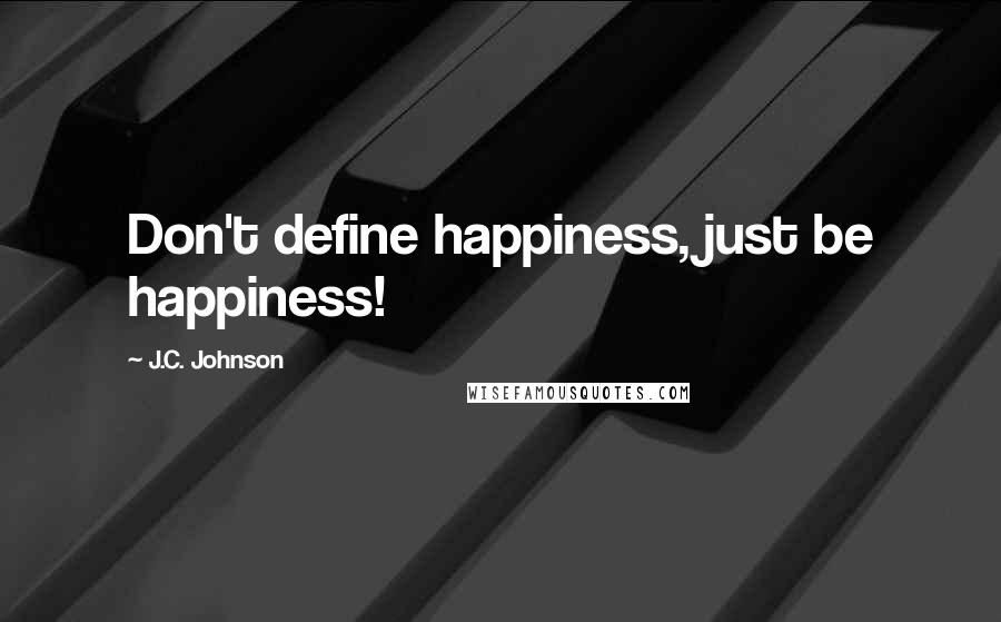 J.C. Johnson Quotes: Don't define happiness, just be happiness!