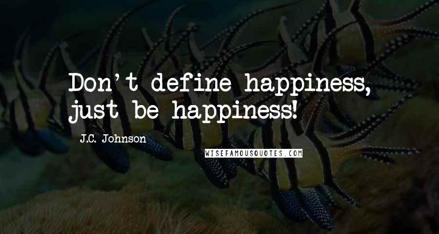 J.C. Johnson Quotes: Don't define happiness, just be happiness!