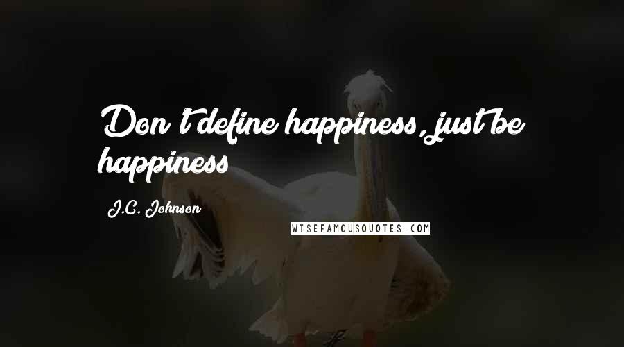 J.C. Johnson Quotes: Don't define happiness, just be happiness!